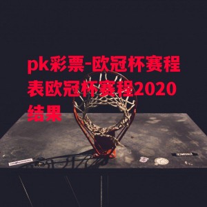 pk彩票-欧冠杯赛程表欧冠杯赛程2020结果